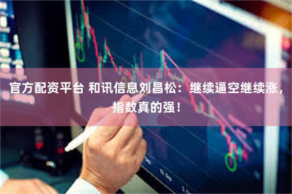 官方配资平台 和讯信息刘昌松：继续逼空继续涨，指数真的强！