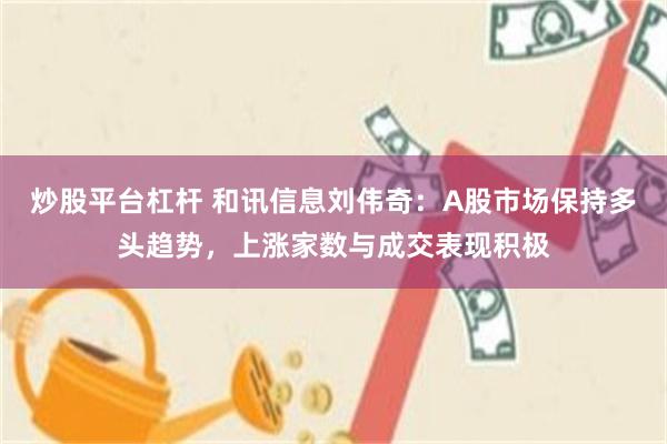 炒股平台杠杆 和讯信息刘伟奇：A股市场保持多头趋势，上涨家数与成交表现积极