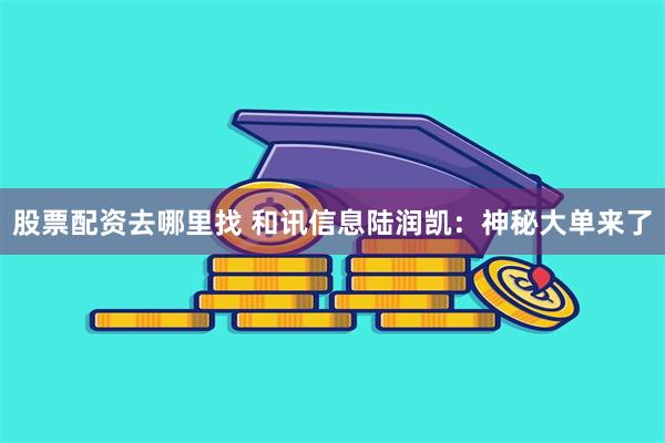 股票配资去哪里找 和讯信息陆润凯:神秘大单来了
