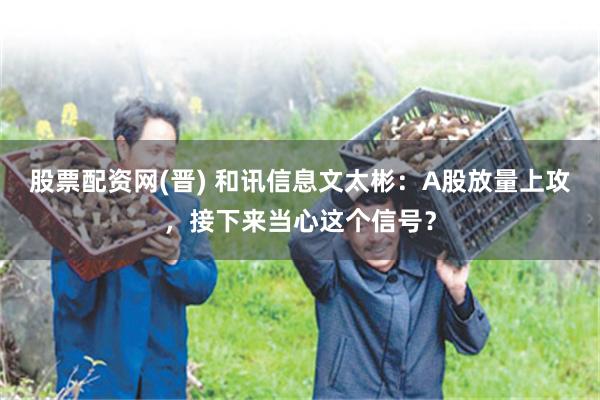 股票配资网(晋) 和讯信息文太彬:A股放量上攻,接下来当心这个信号?