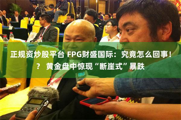 正规资炒股平台 FPG财盛国际：究竟怎么回事！？ 黄金盘中惊现“断崖式”暴跌