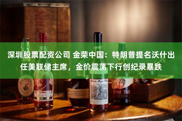 深圳股票配资公司 金荣中国：特朗普提名沃什出任美联储主席，金价震荡下行创纪录暴跌