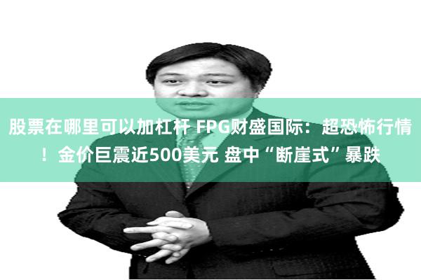 股票在哪里可以加杠杆 FPG财盛国际：超恐怖行情！金价巨震近500美元 盘中“断崖式”暴跌
