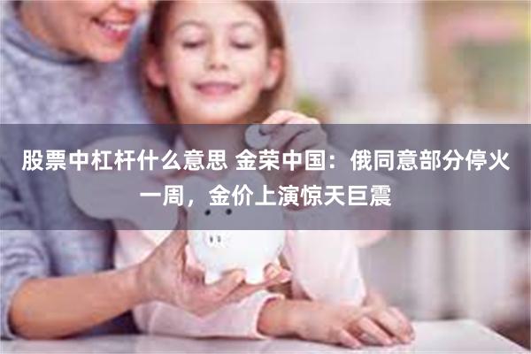 股票中杠杆什么意思 金荣中国：俄同意部分停火一周，金价上演惊天巨震