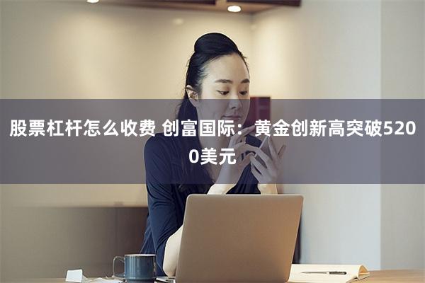 股票杠杆怎么收费 创富国际：黄金创新高突破5200美元
