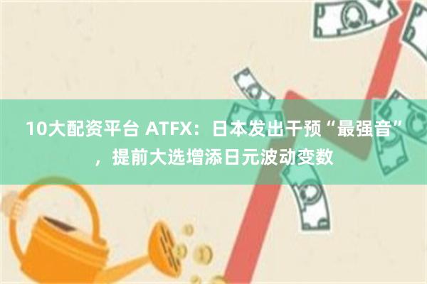 10大配资平台 ATFX：日本发出干预“最强音”，提前大选增添日元波动变数