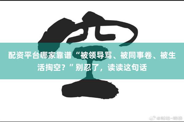 配资平台哪家靠谱 “被领导骂、被同事卷、被生活掏空？”别忍了，读读这句话