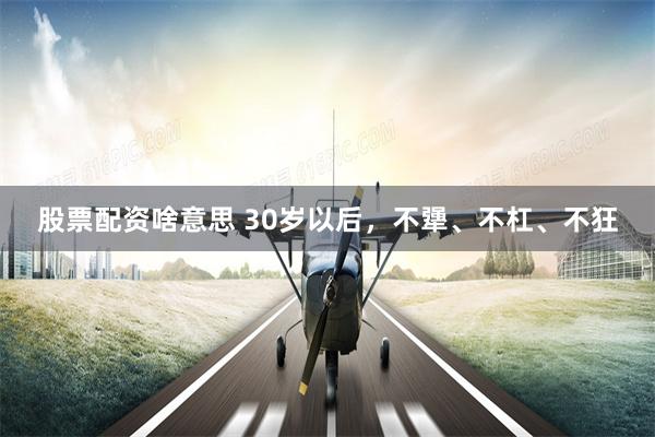 股票配资啥意思 30岁以后,不犟、不杠、不狂