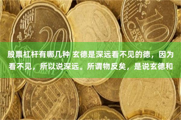 股票杠杆有哪几种 玄德是深远看不见的德，因为看不见，所以说深远。所谓物反矣，是说玄德和