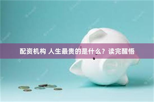 配资机构 人生最贵的是什么？读完醒悟