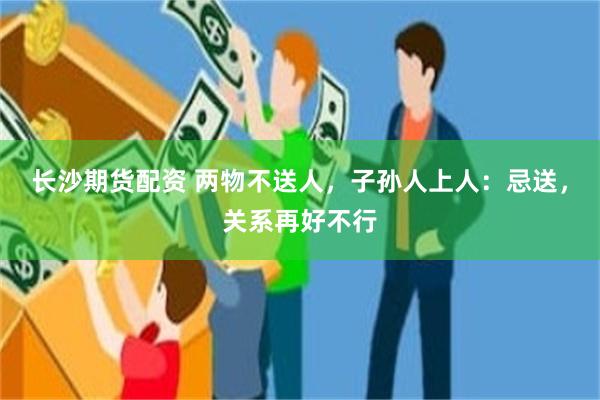 长沙期货配资 两物不送人，子孙人上人：忌送，关系再好不行