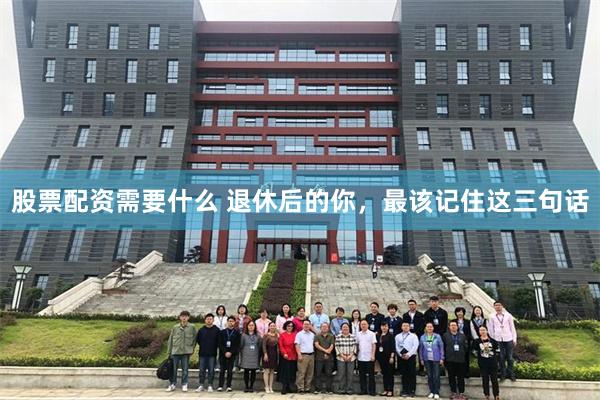 股票配资需要什么 退休后的你，最该记住这三句话