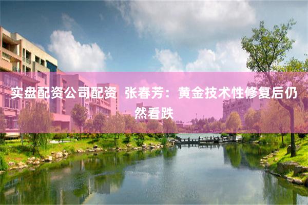 实盘配资公司配资 张春芳:黄金技术性修复后仍然看跌