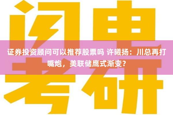 证券投资顾问可以推荐股票吗 许曦扬：川总再打嘴炮，美联储鹰式渐变？