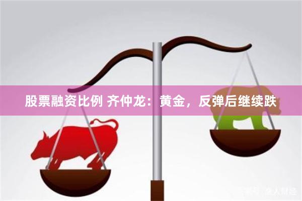 股票融资比例 齐仲龙：黄金，反弹后继续跌