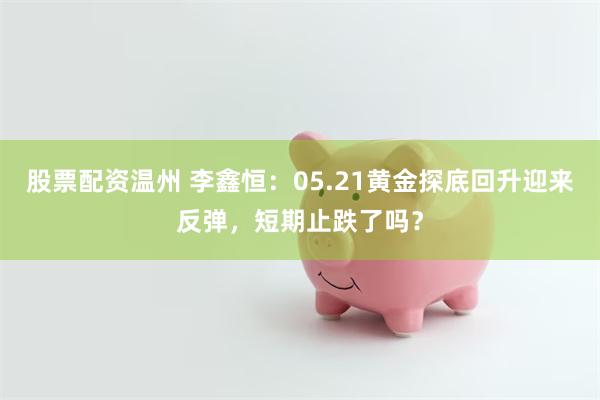 股票配资温州 李鑫恒：05.21黄金探底回升迎来反弹，短期止跌了吗？