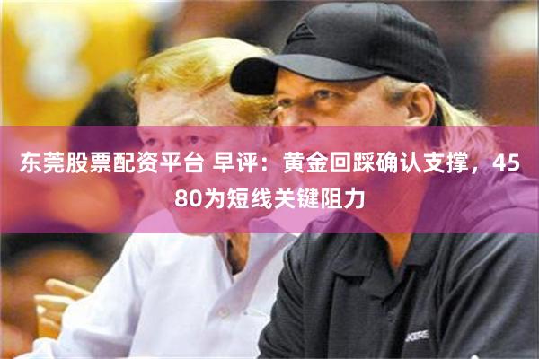 东莞股票配资平台 早评:黄金回踩确认支撑,4580为短线关键阻力