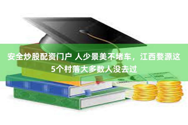 安全炒股配资门户 人少景美不堵车，江西婺源这5个村落大多数人没去过