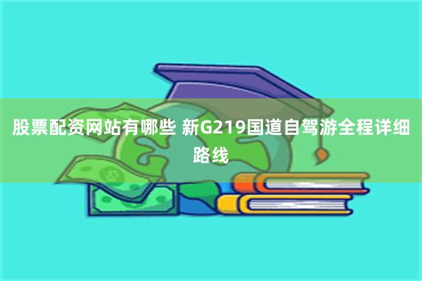 股票配资网站有哪些 新G219国道自驾游全程详细路线