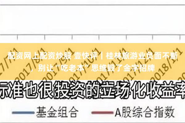 配资网上配资炒股 壹快评｜桂林旅游业负面不断，别让“吃老本”思维毁了金字招牌
