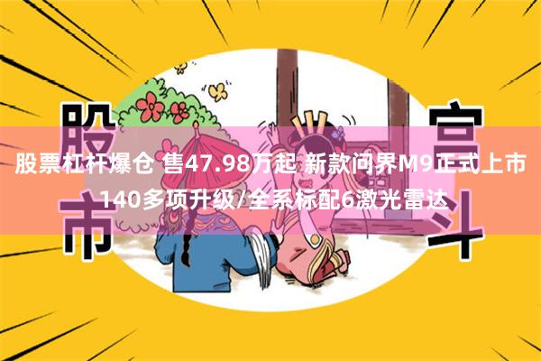 股票杠杆爆仓 售47.98万起 新款问界M9正式上市 140多项升级/全系标配6激光雷达