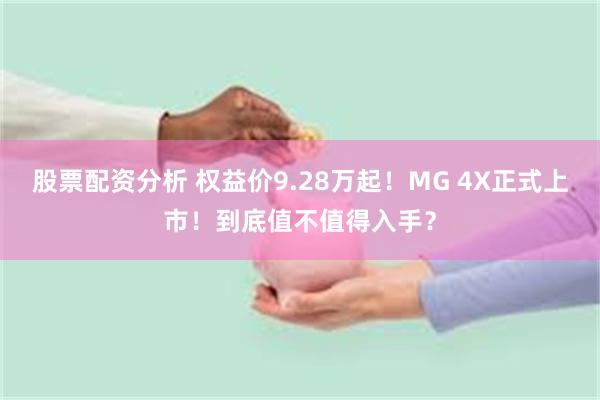 股票配资分析 权益价9.28万起!MG 4X正式上市!到底值不值得入手?