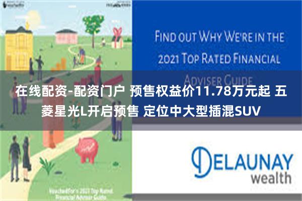 在线配资-配资门户 预售权益价11.78万元起 五菱星光L开启预售 定位中大型插混SUV