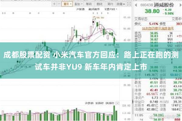 成都股票配资 小米汽车官方回应：路上正在跑的测试车并非YU9 新车年内肯定上市