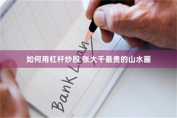 如何用杠杆炒股 张大千最贵的山水画