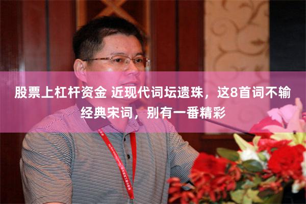 股票上杠杆资金 近现代词坛遗珠,这8首词不输经典宋词,别有一番精彩