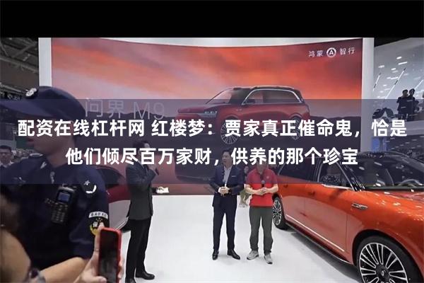配资在线杠杆网 红楼梦：贾家真正催命鬼，恰是他们倾尽百万家财，供养的那个珍宝