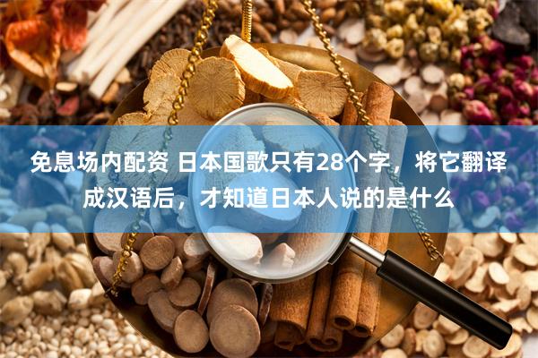 免息场内配资 日本国歌只有28个字,将它翻译成汉语后,才知道日本人说的是什么