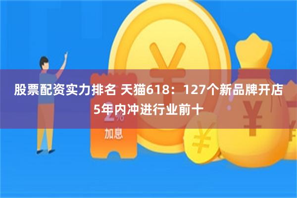 股票配资实力排名 天猫618：127个新品牌开店5年内冲进行业前十