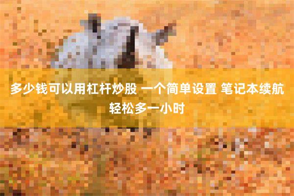 多少钱可以用杠杆炒股 一个简单设置 笔记本续航轻松多一小时