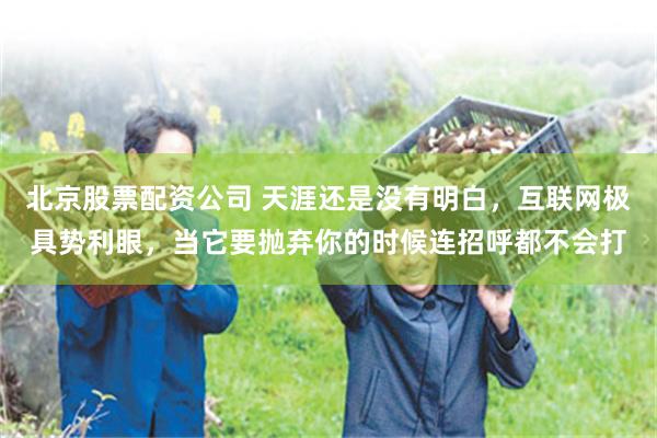 北京股票配资公司 天涯还是没有明白，互联网极具势利眼，当它要抛弃你的时候连招呼都不会打