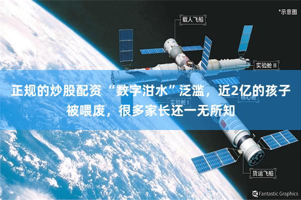 正规的炒股配资 “数字泔水”泛滥，近2亿的孩子被喂废，很多家长还一无所知