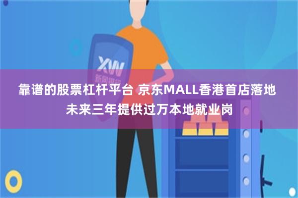 靠谱的股票杠杆平台 京东MALL香港首店落地 未来三年提供过万本地就业岗