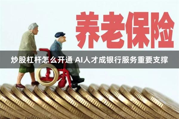 炒股杠杆怎么开通 AI人才成银行服务重要支撑