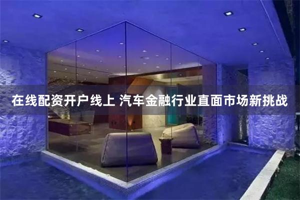 在线配资开户线上 汽车金融行业直面市场新挑战
