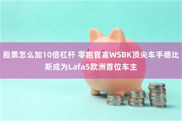 股票怎么加10倍杠杆 零跑官宣WSBK顶尖车手德比斯成为Lafa5欧洲首位车主