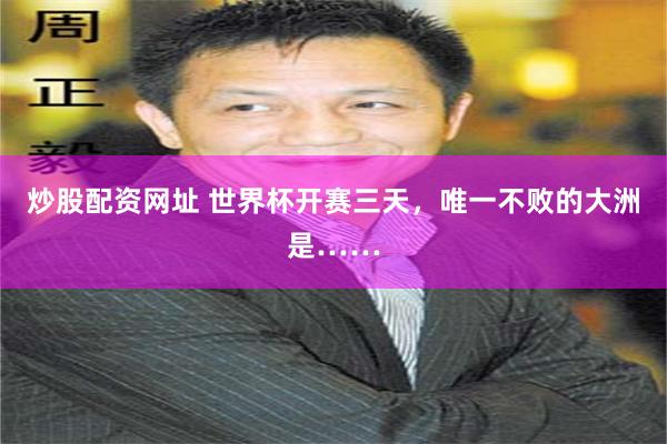 炒股配资网址 世界杯开赛三天，唯一不败的大洲是……