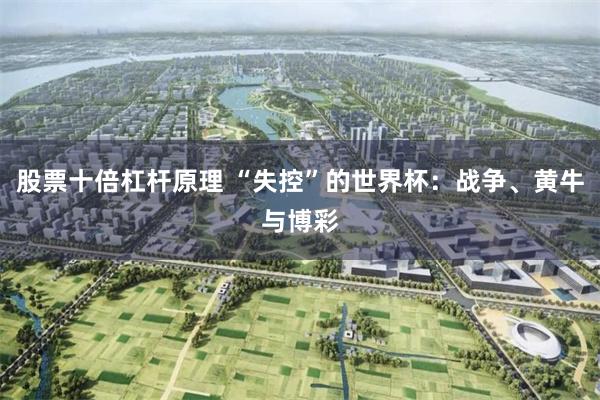 股票十倍杠杆原理 “失控”的世界杯:战争、黄牛与博彩
