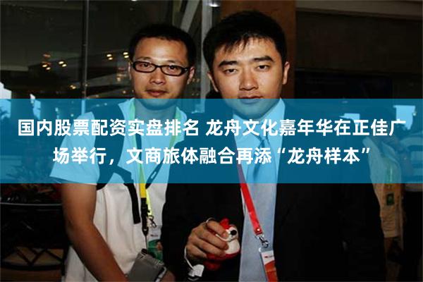 国内股票配资实盘排名 龙舟文化嘉年华在正佳广场举行,文商旅体融合再添“龙舟样本”