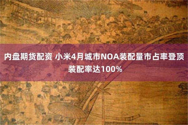 内盘期货配资 小米4月城市NOA装配量市占率登顶 装配率达100%