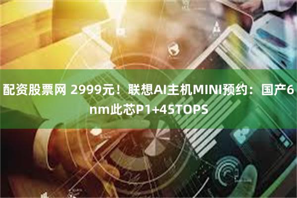 配资股票网 2999元!联想AI主机MINI预约:国产6nm此芯P1+45TOPS