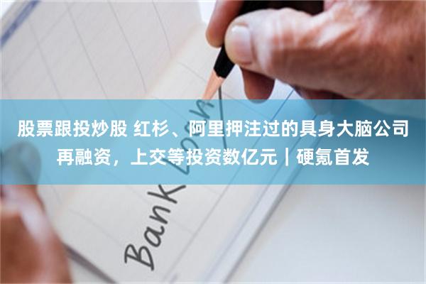 股票跟投炒股 红杉、阿里押注过的具身大脑公司再融资，上交等投资数亿元｜硬氪首发