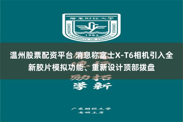 温州股票配资平台 消息称富士X-T6相机引入全新胶片模拟功能、重新设计顶部拨盘