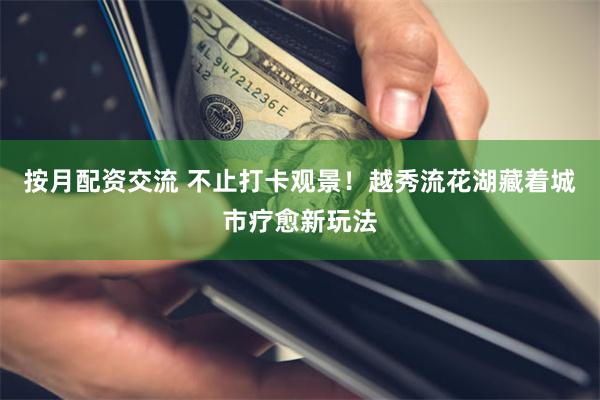 按月配资交流 不止打卡观景！越秀流花湖藏着城市疗愈新玩法
