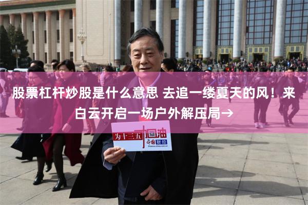 股票杠杆炒股是什么意思 去追一缕夏天的风！来白云开启一场户外解压局→