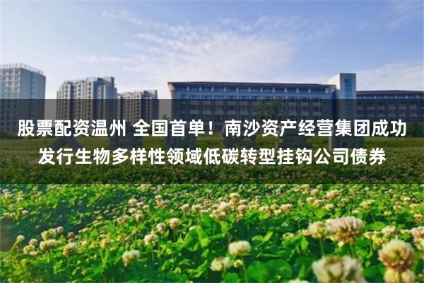 股票配资温州 全国首单！南沙资产经营集团成功发行生物多样性领域低碳转型挂钩公司债券